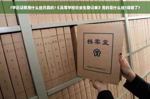 ?学历证明用什么纸开具的?《高等学校毕业生登记表》用的是什么纸?填错了?