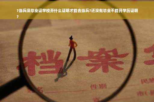 ?当兵没毕业证学校开什么证明才能去当兵?还没有毕业不能开学历证明
?