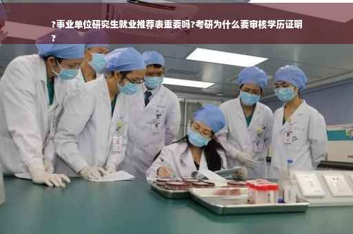 ?事业单位研究生就业推荐表重要吗?考研为什么要审核学历证明
?