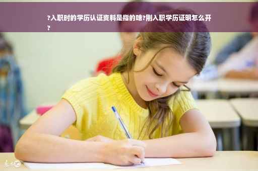 ?入职时的学历认证资料是指的啥?刚入职学历证明怎么开
?