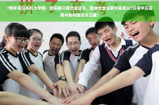 ?想申请日本的大学院,但是我只有毕业证书,能当毕业证明书来用么?日语学历证明书如何填写才正确? ?想申请日本的大学院,但是我只有毕业证书,能当毕业证明书来用么?日语学历证明书如何填写才正确?