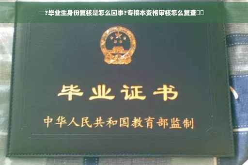 ?毕业生身份复核是怎么回事?专接本资格审核怎么复查⚡️