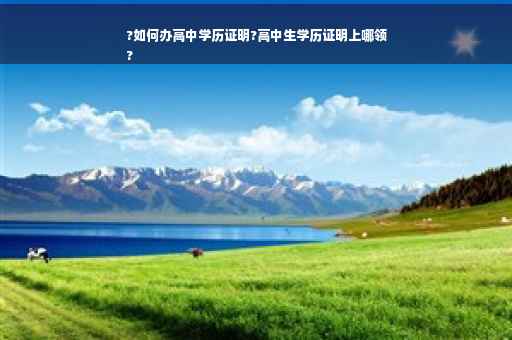 ?如何办高中学历证明?高中生学历证明上哪领
?