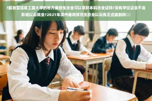 ?解放军信息工程大学的地方委培生毕业可以拿到本科毕业证吗?没有学位证会不会影响以后就业?2021年滨州委培师范生毕业以后有正式编制吗⚡️
