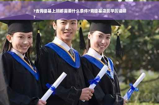 ?去肯德基上班都需要什么条件?肯德基店员学历证明
?