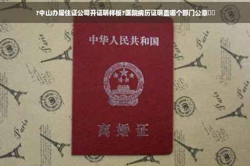 ?中山办居住证公司开证明样板?医院病历证明盖哪个部门公章⚡️