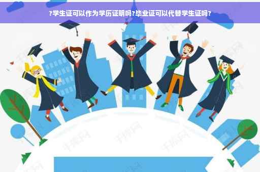 ?学生证可以作为学历证明吗?毕业证可以代替学生证吗? ?学生证可以作为学历证明吗?毕业证可以代替学生证吗?