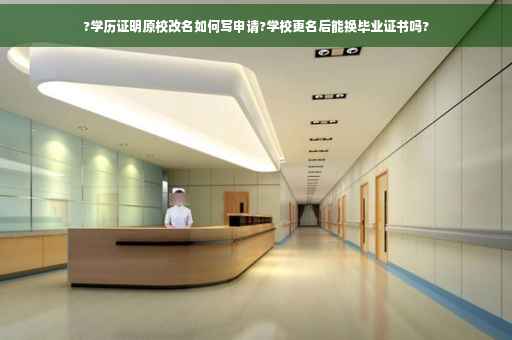 ?学历证明原校改名如何写申请?学校更名后能换毕业证书吗?