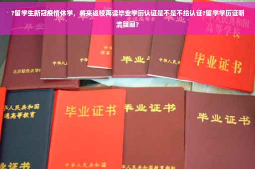 ?留学生新冠疫情休学，将来返校再读毕业学历认证是不是不给认证?留学学历证明流程图?