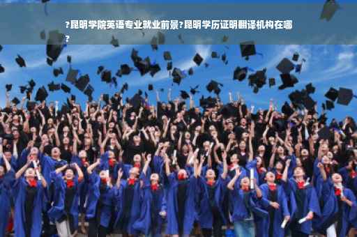 ?昆明学院英语专业就业前景?昆明学历证明翻译机构在哪
?