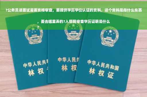 ?公务员进面试需要资格审查，要提供学历学位认证的资料，这个资料是指什么东西，要去哪里弄的?入管局审查学历证明是什么
?
