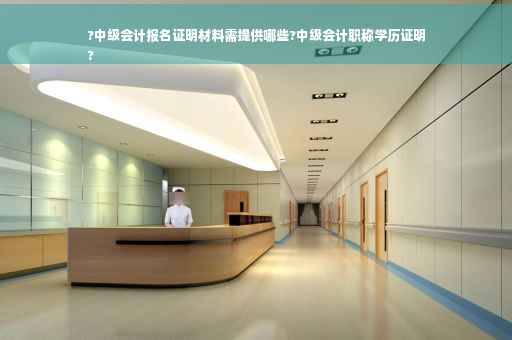 ?中级会计报名证明材料需提供哪些?中级会计职称学历证明
?