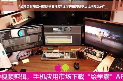 ?公务员有哪些可以投稿的地方?辽宁刊授党校学历证明怎么开?