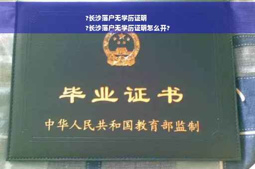 ?长沙落户无学历证明
?长沙落户无学历证明怎么开?