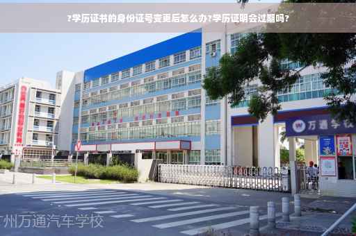 ?学历证书的身份证号变更后怎么办?学历证明会过期吗?