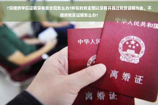 ?没提供学历证明没有签合同怎么办?所在的党支部以没有开具过党员证明为由，不提供党员证明怎么办?