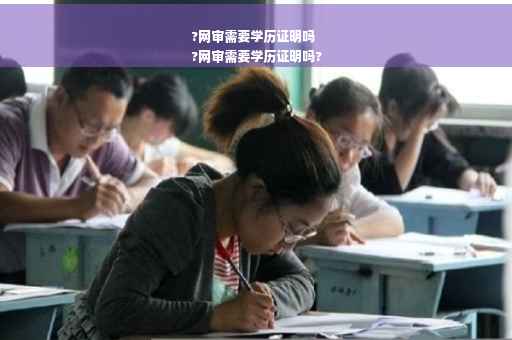 ?网审需要学历证明吗
?网审需要学历证明吗?