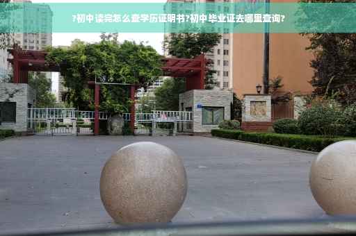 ?初中读完怎么查学历证明书?初中毕业证去哪里查询?