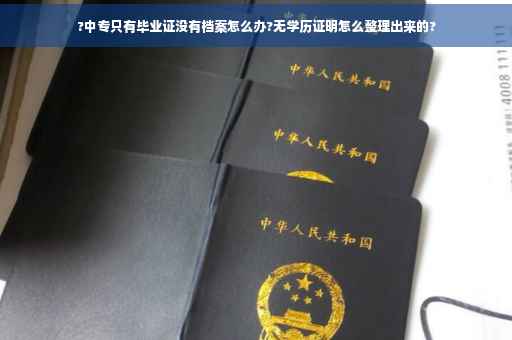 ?中专只有毕业证没有档案怎么办?无学历证明怎么整理出来的?