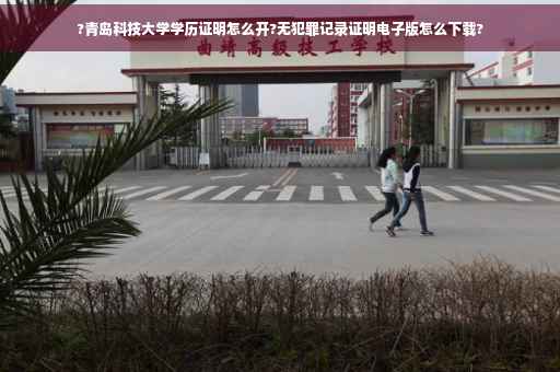 ?青岛科技大学学历证明怎么开?无犯罪记录证明电子版怎么下载?