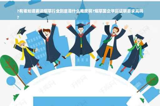 ?有谁知道要进烟草行业到底是什么难度啊?烟草国企学历证明要求高吗
?