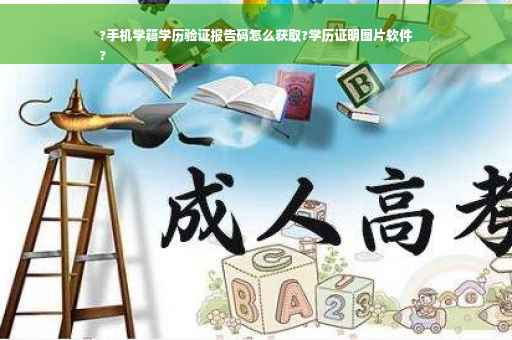 ?手机学籍学历验证报告码怎么获取?学历证明图片软件
?