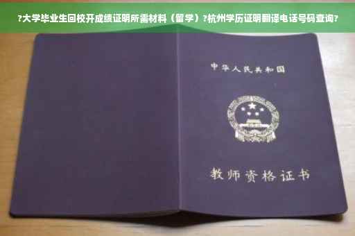 ?大学毕业生回校开成绩证明所需材料（留学）?杭州学历证明翻译电话号码查询?