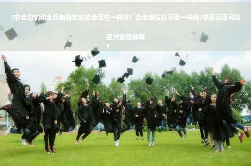 ?非全日制和全日制研究生毕业证书一样吗？企业单位认可度一样吗?学历证明可以区分全日制吗
?