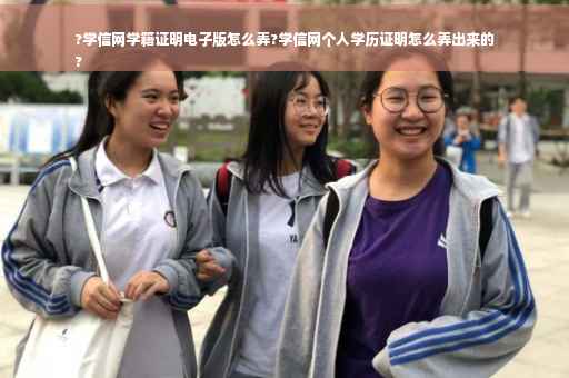 ?学信网学籍证明电子版怎么弄?学信网个人学历证明怎么弄出来的
?