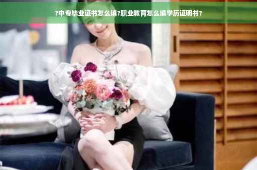 ?中专毕业证书怎么填?职业教育怎么填学历证明书?