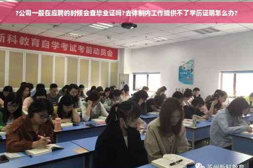 ?公司一般在应聘的时候会查毕业证吗?去体制内工作提供不了学历证明怎么办?