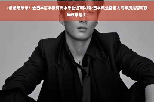 ?急急急急急！去日本留学没有高中毕业证可以吗?日本就业签证大专学历是否可以通过申请⚡️