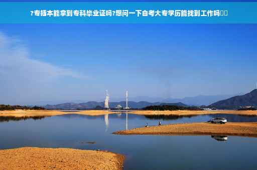 ?专插本能拿到专科毕业证吗?想问一下自考大专学历能找到工作吗⚡️