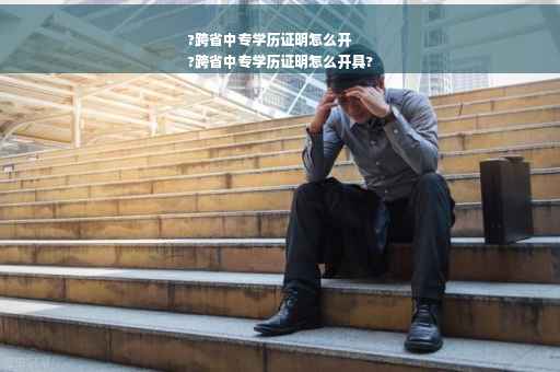 ?跨省中专学历证明怎么开
?跨省中专学历证明怎么开具?