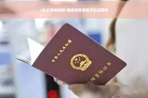 ?社工审核材料?建造师资审有学历证明吗
?