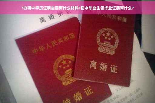 ?办初中学历证明需要带什么材料?初中毕业生领毕业证要带什么?