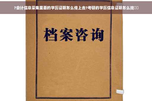 ?会计信息采集里面的学历证明怎么传上去?考研的学历信息证明怎么找⚡️