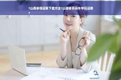 ?山西参保证明下载方法?山西省开高中学历证明
?