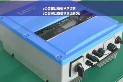 ?公司可以查询学历证明
?公司可以查询学历证明吗?