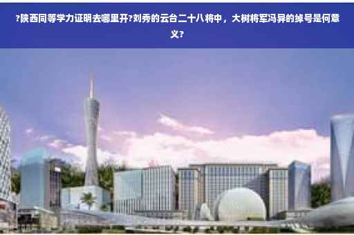?陕西同等学力证明去哪里开?刘秀的云台二十八将中，大树将军冯异的绰号是何意义?