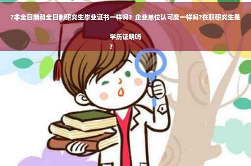 ?非全日制和全日制研究生毕业证书一样吗？企业单位认可度一样吗?在职研究生是学历证明吗
?