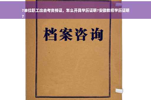 ?单位职工出去考资格证，怎么开具学历证明?安徽教招学历证明
?