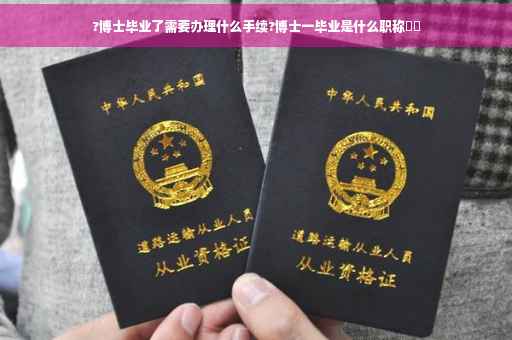 ?博士毕业了需要办理什么手续?博士一毕业是什么职称⚡️