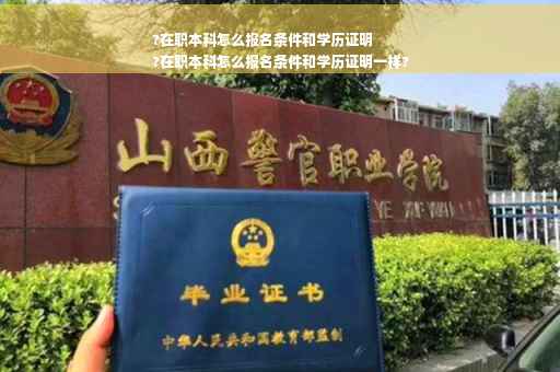 ?在职本科怎么报名条件和学历证明
?在职本科怎么报名条件和学历证明一样?