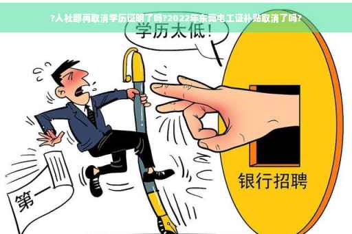?人社部再取消学历证明了吗?2022年东莞电工证补贴取消了吗?