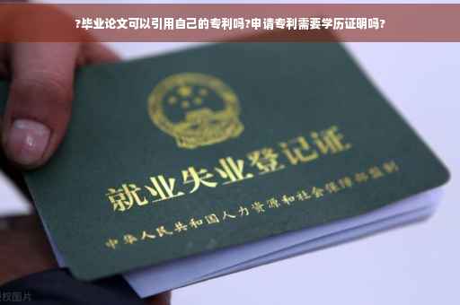 ?毕业论文可以引用自己的专利吗?申请专利需要学历证明吗?