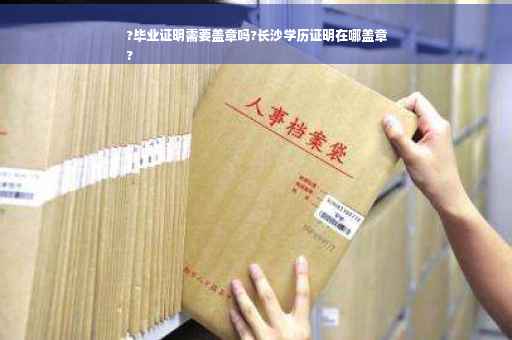 ?毕业证明需要盖章吗?长沙学历证明在哪盖章
?