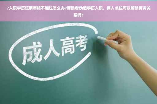 ?入职学历证明审核不通过怎么办?劳动者伪造学历入职，用人单位可以解除劳务关系吗?