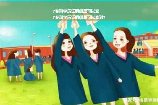 ?专科学历证明哪里可以查
?专科学历证明哪里可以查到?