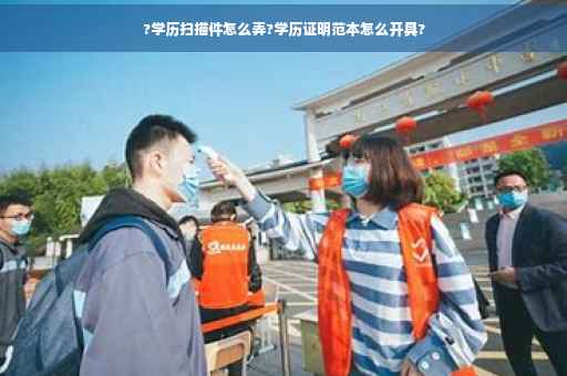 ?学历扫描件怎么弄?学历证明范本怎么开具?